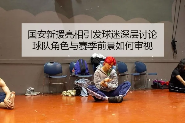 国安新援亮相引发球迷深层讨论 球队角色与赛季前景如何审视