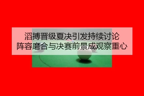 滔搏晋级夏决引发持续讨论 阵容磨合与决赛前景成观察重心